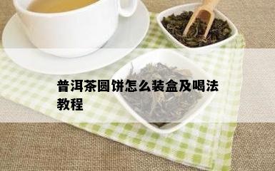 普洱茶圆饼怎么装盒及喝法教程