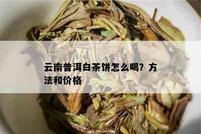 云南普洱白茶饼怎么喝？方法和价格