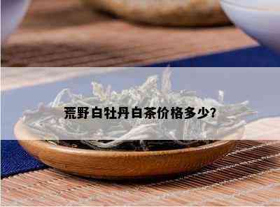 荒野白牡丹白茶价格多少？