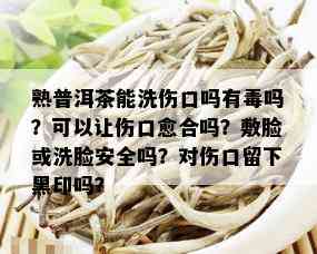 熟普洱茶能洗伤口吗有吗？可以让伤口愈合吗？敷脸或洗脸安全吗？对伤口留下黑印吗？