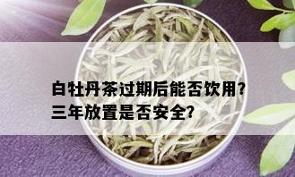 白牡丹茶过期后能否饮用？三年放置是否安全？