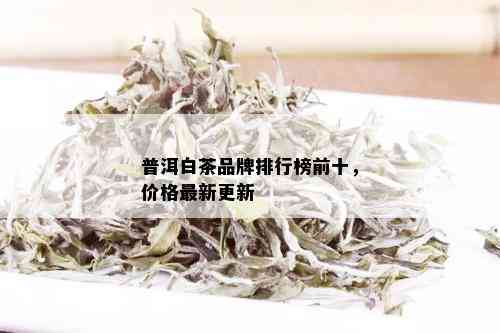 普洱白茶品牌排行榜前十，价格最新更新