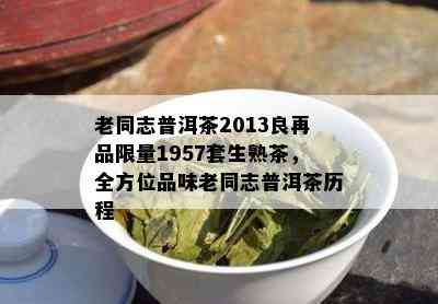 老同志普洱茶2013良再品 *** 1957套生熟茶，全方位品味老同志普洱茶历程