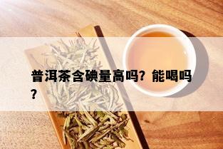 普洱茶含碘量高吗？能喝吗？