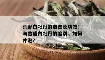 荒野白牡丹的泡法及功效：与普通白牡丹的差别，如何冲泡？