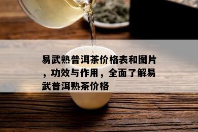 易武熟普洱茶价格表和图片，功效与作用，全面了解易武普洱熟茶价格