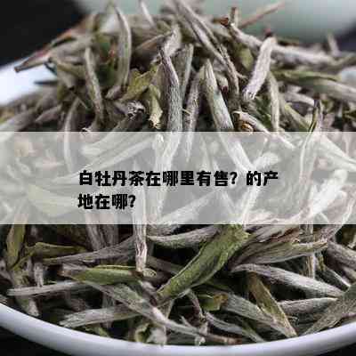 白牡丹茶在哪里有售？的产地在哪？