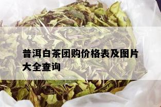 普洱白茶团购价格表及图片大全查询