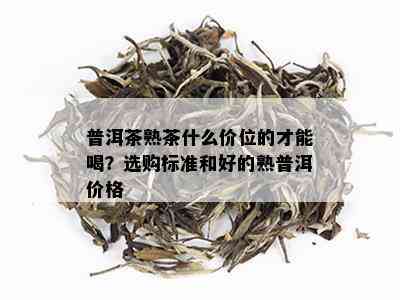 普洱茶熟茶什么价位的才能喝？选购标准和好的熟普洱价格