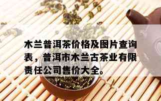 木兰普洱茶价格及图片查询表，普洱市木兰古茶业有限责任公司售价大全。