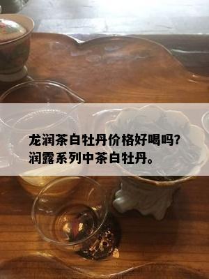 龙润茶白牡丹价格好喝吗？润露系列中茶白牡丹。