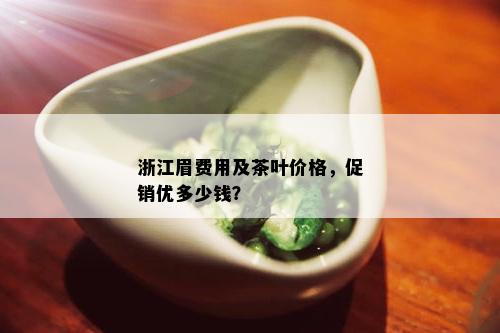 浙江眉费用及茶叶价格，促销优多少钱？