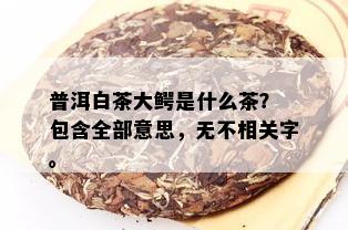 普洱白茶大鳄是什么茶？ 包含全部意思，无不相关字。