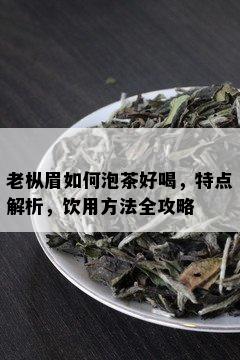 老枞眉如何泡茶好喝，特点解析，饮用方法全攻略