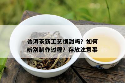 普洱茶新工艺很甜吗？如何辨别制作过程？存放注意事