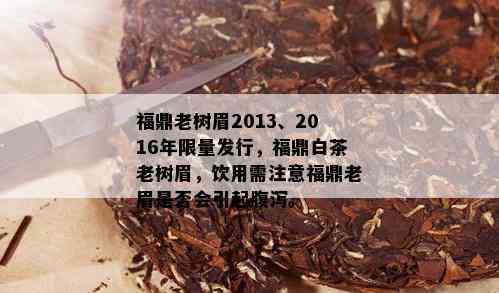 福鼎老树眉2013、2016年 *** 发行，福鼎白茶老树眉，饮用需注意福鼎老眉是否会引起腹泻。