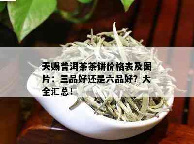 天赐普洱茶茶饼价格表及图片：三品好还是六品好？大全汇总！