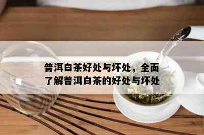 普洱白茶好处与坏处，全面了解普洱白茶的好处与坏处