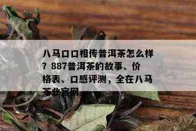 八马口口相传普洱茶怎么样？887普洱茶的故事、价格表、口感评测，全在八马茶业官网。