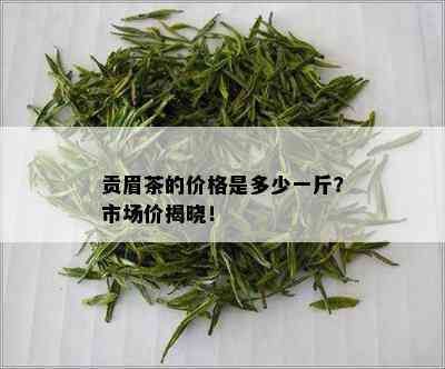 贡眉茶的价格是多少一斤？市场价揭晓！