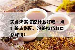 天普洱茶搭配什么好喝一点？茶点搭配、泡茶技巧和口感评价！