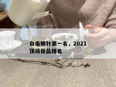 白毫银针之一名，2021顶级极品排名