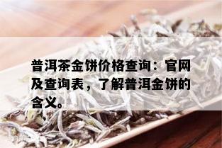 普洱茶金饼价格查询：官网及查询表，了解普洱金饼的含义。