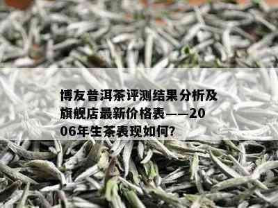 博友普洱茶评测结果分析及旗舰店最新价格表——2006年生茶表现如何？