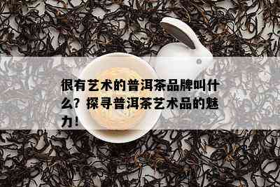 很有艺术的普洱茶品牌叫什么？探寻普洱茶艺术品的魅力！