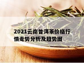 2021云南普洱茶价格行情走势分析及趋势图