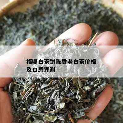 福鼎白茶饼陈香老白茶价格及口感评测