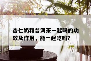 杏仁奶和普洱茶一起喝的功效及作用，能一起吃吗？