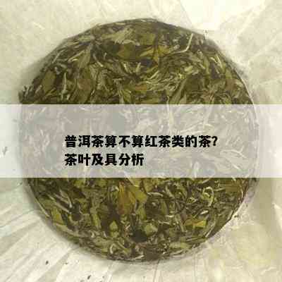 普洱茶算不算红茶类的茶？茶叶及具分析