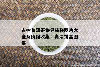 古树普洱茶饼包装袋图片大全及价格收集：高清饼盒图集