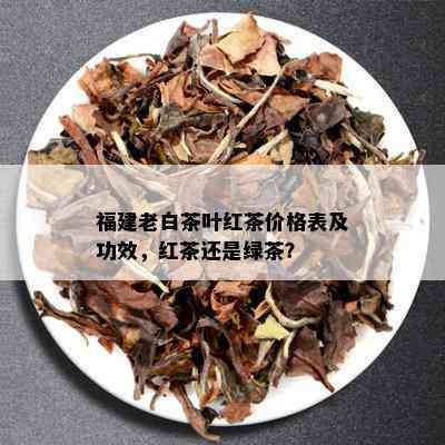 福建老白茶叶红茶价格表及功效，红茶还是绿茶？