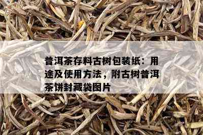 普洱茶存料古树包装纸：用途及使用方法，附古树普洱茶饼封藏袋图片