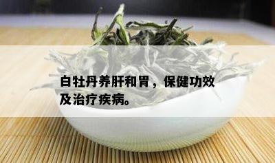 白牡丹养肝和胃，保健功效及治疗疾病。