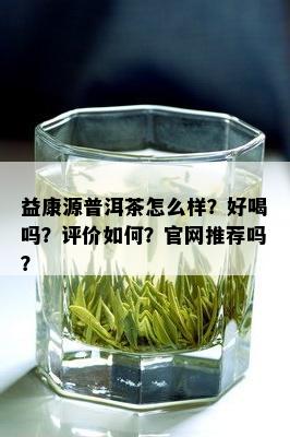 益康源普洱茶怎么样？好喝吗？评价如何？官网推荐吗？