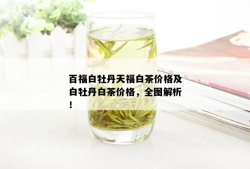 百福白牡丹天福白茶价格及白牡丹白茶价格，全图解析！