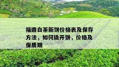 福鼎白茶新饼价格表及保存方法，如何撬开饼，价格及保质期