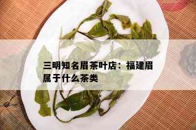 三明知名眉茶叶店：福建眉属于什么茶类