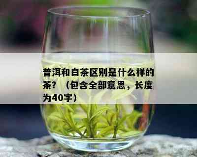 普洱和白茶区别是什么样的茶？（包含全部意思，长度为40字）