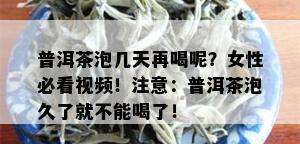 普洱茶泡几天再喝呢？女性必看视频！注意：普洱茶泡久了就不能喝了！