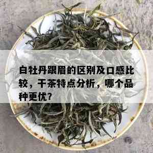 白牡丹跟眉的区别及口感比较，干茶特点分析，哪个品种更优？