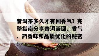 普洱茶多久才有回香气？完整指南分享普洱茶回、香气、香味和品质优化的秘密！