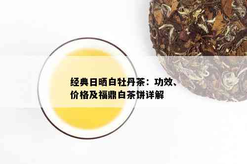 经典日晒白牡丹茶：功效、价格及福鼎白茶饼详解