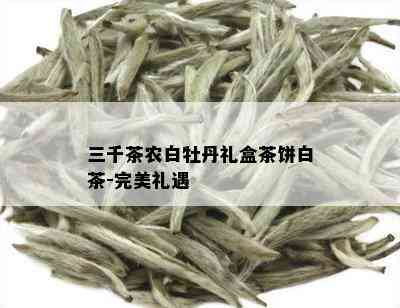 三千茶农白牡丹礼盒茶饼白茶-完美礼遇