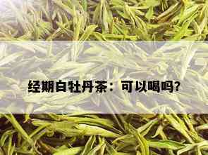 经期白牡丹茶：可以喝吗？