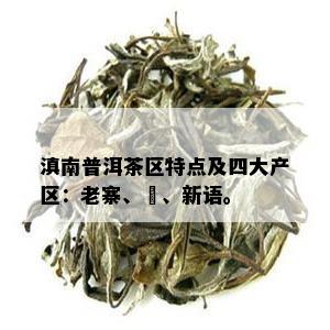 滇南普洱茶区特点及四大产区：老寨、垚、新语。