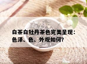 白茶白牡丹茶色完美呈现：色泽、色、外观如何？